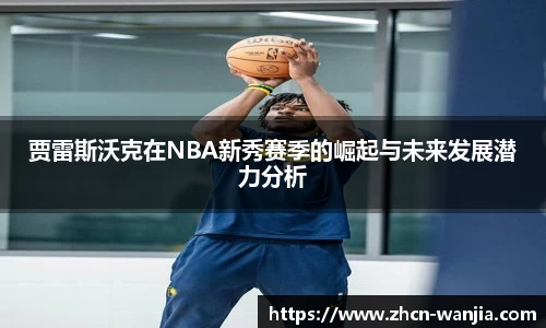贾雷斯沃克在NBA新秀赛季的崛起与未来发展潜力分析